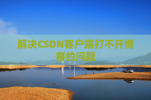 解决CSDN客户端打不开博客的问题